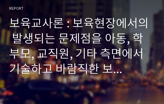 보육교사론 : 보육현장에서의 발생되는 문제점을 아동, 학부모, 교직원, 기타 측면에서 기술하고 바람직한 보육교사상을 서술하시오