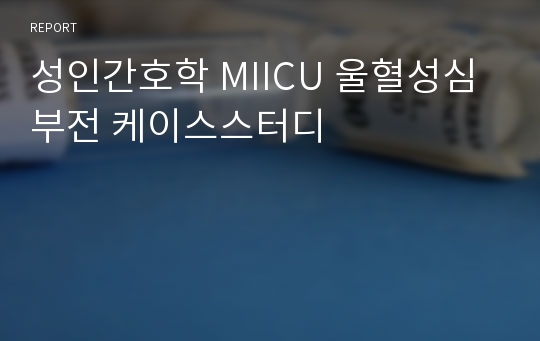 성인간호학 MIICU 울혈성심부전 케이스스터디