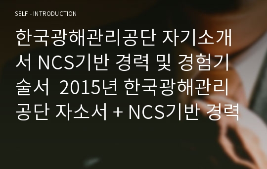 한국광해관리공단 자기소개서 NCS기반 경력 및 경험기술서  2015년 한국광해관리공단 자소서 + NCS기반 경력 및 경험기술서, 한국광해관리공단 사업관리,경영관리 자소서,경험기술서,광해조사복원,기술직 자기소개서,경력기술서,합격자소서(2015년 한국광해관리공단 NCS기반 경력 경험기술서 자소서)