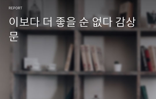 이보다 더 좋을 순 없다 감상문