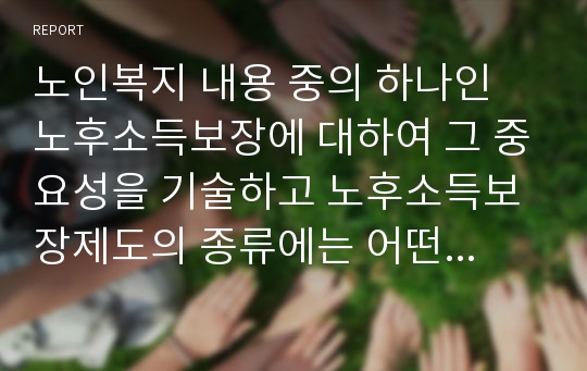 노인복지 내용 중의 하나인 노후소득보장에 대하여 그 중요성을 기술하고 노후소득보장제도의 종류에는 어떤 것들이 있는지 정리하시오.