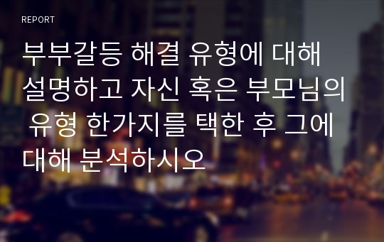 부부갈등 해결 유형에 대해 설명하고 자신 혹은 부모님의 유형 한가지를 택한 후 그에 대해 분석하시오