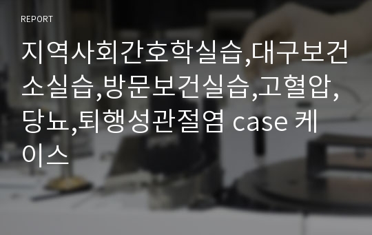 지역사회간호학실습,대구보건소실습,방문보건실습,고혈압,당뇨,퇴행성관절염 case 케이스