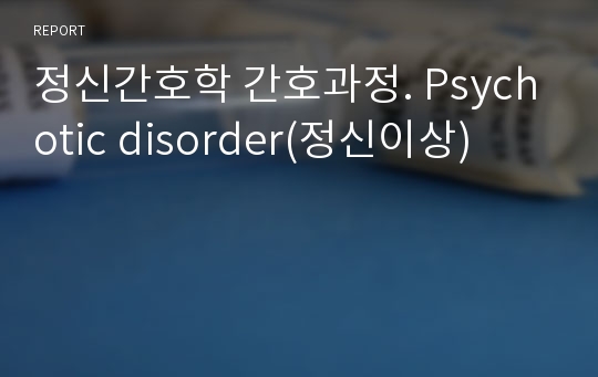 정신간호학 간호과정. Psychotic disorder(정신이상)