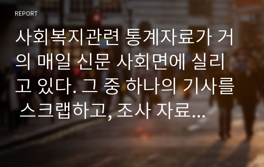 사회복지관련 통계자료가 거의 매일 신문 사회면에 실리고 있다. 그 중 하나의 기사를 스크랩하고, 조사 자료(통계자료)가 충분히 기사의 주제를 잘 드러내고 있는지, 더 명시되어야 할 내용이 있다면 무엇인지, 비판적인 시각에서 자유롭게 평가해보세요.