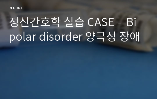 정신간호학 실습 CASE -  Bipolar disorder 양극성 장애