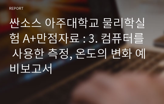 싼소스 아주대학교 물리학실험 A+만점자료 : 3. 컴퓨터를 사용한 측정, 온도의 변화 예비보고서