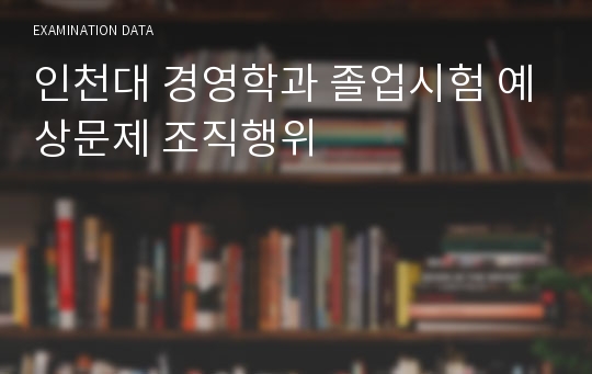 인천대 경영학과 졸업시험 예상문제 조직행위