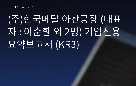 (주)한국메탈 아산공장 기업신용요약보고서 (KR3)