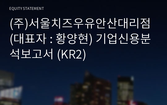 (주)서울치즈우유안산대리점 기업신용분석보고서 (KR2)
