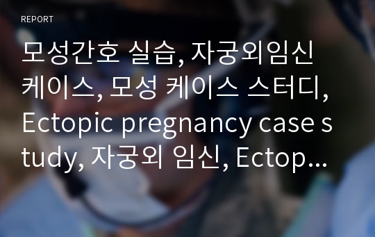 모성간호 실습, 자궁외임신 케이스, 모성 케이스 스터디, Ectopic pregnancy case study, 자궁외 임신, Ectopic pregnancy