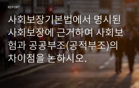 사회보장기본법에서 명시된 사회보장에 근거하여 사회보험과 공공부조(공적부조)의 차이점을 논하시오.