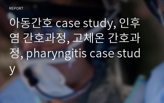 아동간호 case study, 인후염 간호과정, 고체온 간호과정, pharyngitis case study