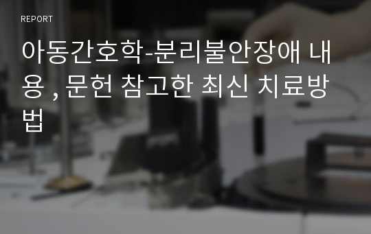 아동간호학-분리불안장애 내용 , 문헌 참고한 최신 치료방법