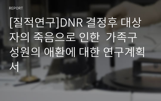 [질적연구]DNR 결정후 대상자의 죽음으로 인한  가족구성원의 애환에 대한 연구계획서