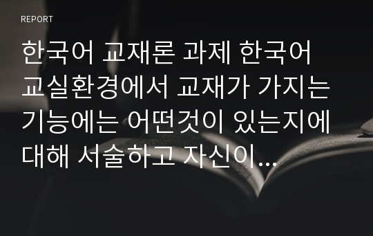 한국어 교재론 과제 한국어 교실환경에서 교재가 가지는 기능에는 어떤것이 있는지에 대해 서술하고 자신이 한국어 교사라면 가장 중요하게 생각하는 교재의 기능과 그 이유는 무엇인지에 대해 서술하시오