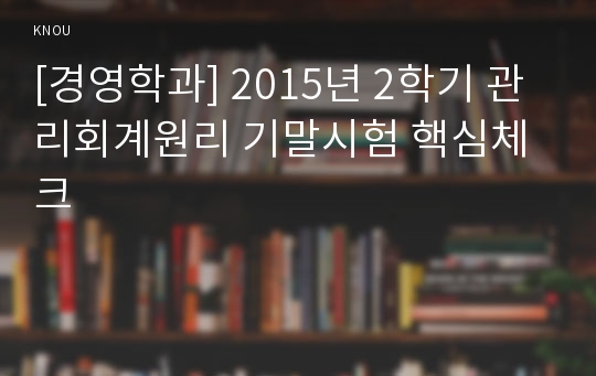 [경영학과] 2015년 2학기 관리회계원리 기말시험 핵심체크