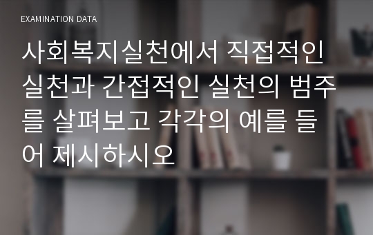 사회복지실천에서 직접적인 실천과 간접적인 실천의 범주를 살펴보고 각각의 예를 들어 제시하시오