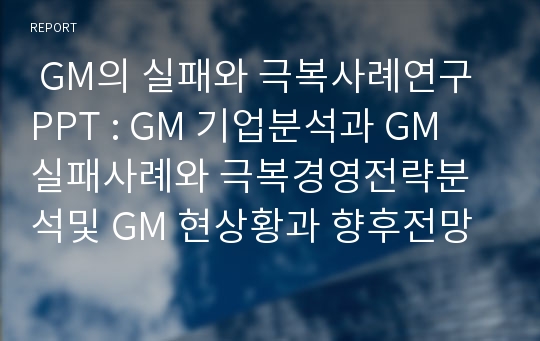  GM의 실패와 극복사례연구 PPT : GM 기업분석과 GM 실패사례와 극복경영전략분석및 GM 현상황과 향후전망