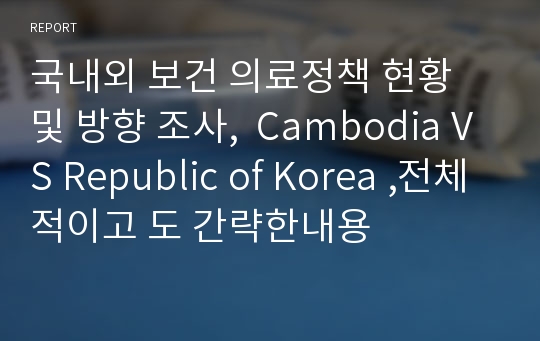 국내외 보건 의료정책 현황 및 방향 조사,  Cambodia VS Republic of Korea ,전체적이고 도 간략한내용