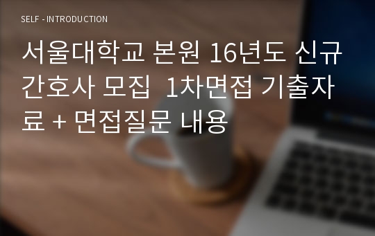 서울대학교 본원 16년도 신규간호사 모집  1차면접 기출자료 + 면접질문 내용