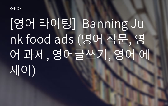 [영어 라이팅]  Banning Junk food ads (영어 작문, 영어 과제, 영어글쓰기, 영어 에세이)