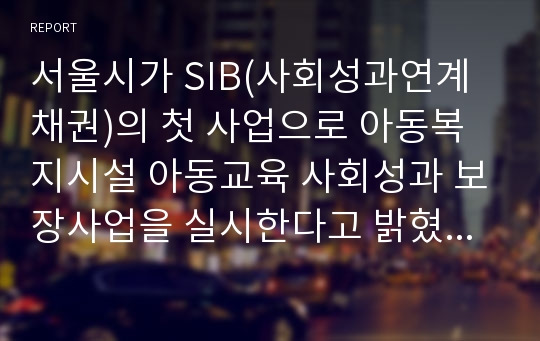 서울시가 SIB(사회성과연계채권)의 첫 사업으로 아동복지시설 아동교육 사회성과 보장사업을 실시한다고 밝혔는데 이 사업이 향후 사회복지사업에 미치는 영향에 대해 의견을 서술하시오.