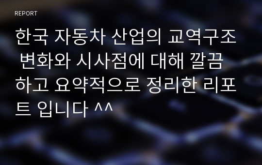 한국 자동차 산업의 교역구조 변화와 시사점에 대해 깔끔하고 요약적으로 정리한 리포트 입니다 ^^