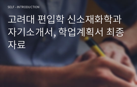 고려대 편입학 신소재화학과 자기소개서, 학업계획서 최종자료