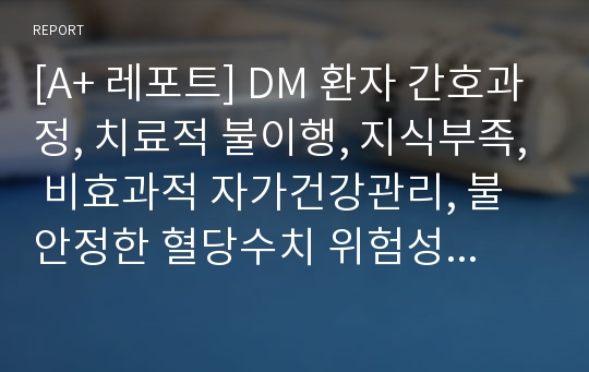 [A+ 레포트] DM 환자 간호과정, 치료적 불이행, 지식부족, 비효과적 자가건강관리, 불안정한 혈당수치 위험성, 비효과적 말초조직관류