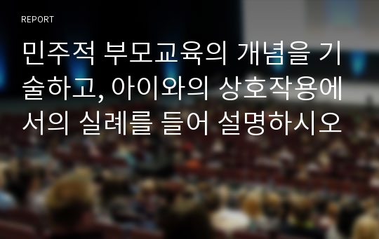 민주적 부모교육의 개념을 기술하고, 아이와의 상호작용에서의 실례를 들어 설명하시오