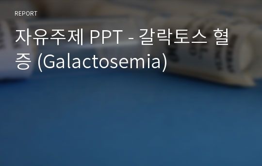 자유주제 PPT - 갈락토스 혈증 (Galactosemia)