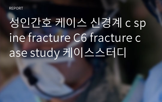 성인간호 케이스 신경계 c spine fracture C6 fracture case study 케이스스터디