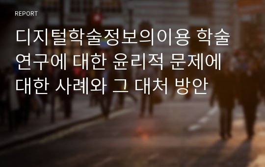 디지털학술정보의이용 학술연구에 대한 윤리적 문제에 대한 사례와 그 대처 방안