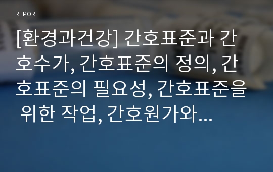 [환경과건강] 간호표준과 간호수가, 간호표준의 정의, 간호표준의 필요성, 간호표준을 위한 작업, 간호원가와 간호수가에 대한 이해, 우리나라의 간호수가체계