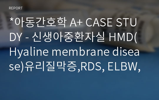 *아동간호학 A+ CASE STUDY - 신생아중환자실 HMD(Hyaline membrane disease)유리질막증,RDS, ELBW, PM, 기저귀 발진