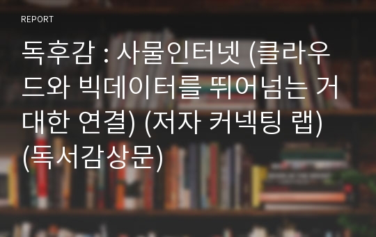 독후감 : 사물인터넷 (클라우드와 빅데이터를 뛰어넘는 거대한 연결) (저자 커넥팅 랩) (독서감상문)