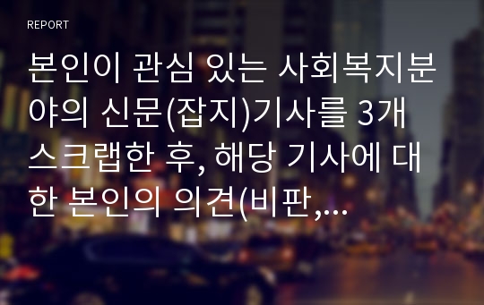 본인이 관심 있는 사회복지분야의 신문(잡지)기사를 3개 스크랩한 후, 해당 기사에 대한 본인의 의견(비판, 논평, 대안점 등)을 10줄 이상 작성하시오.