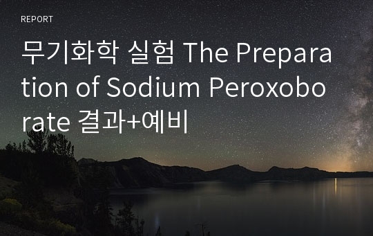 무기화학 실험 The Preparation of Sodium Peroxoborate 결과+예비