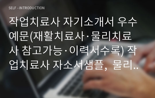 작업치료사 자기소개서 우수예문(재활치료사·물리치료사 참고가능·이력서수록) 작업치료사 자소서샘플,  물리치료사 자기소개서, 재활치료사 자기소개서, 작업치료학과 작업치료사 지원동기, 작업치료사 채용, 작업치료사 연봉, 작업치료사자기소개서 성장과정, 작업치료사자소서예문, 물리치료사 자소서, 재활치료사 자소서