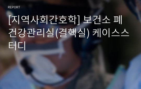 [지역사회간호학] 보건소 폐건강관리실(결핵실) 케이스스터디