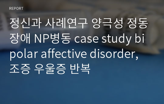 정신과 사례연구 양극성 정동장애 NP병동 case study bipolar affective disorder, 조증 우울증 반복