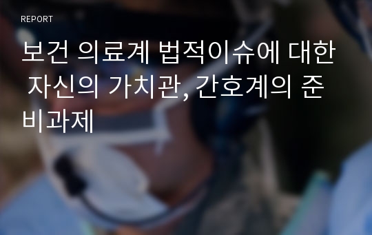 보건 의료계 법적이슈에 대한 자신의 가치관, 간호계의 준비과제