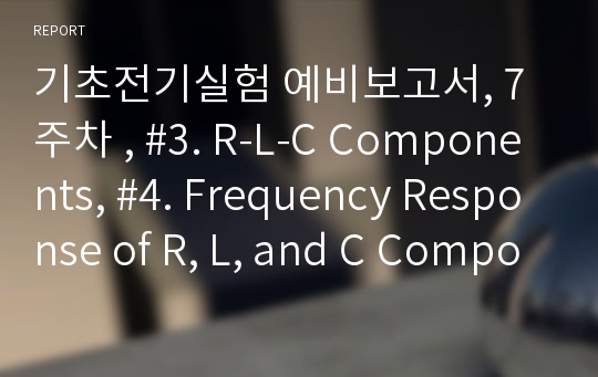 기초전기실험 예비보고서, 7주차 , #3. R-L-C Components, #4. Frequency Response of R, L, and C Components
