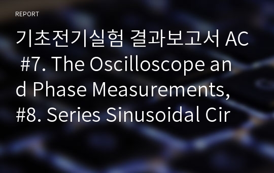 기초전기실험 결과보고서 AC #7. The Oscilloscope and Phase Measurements, #8. Series Sinusoidal Circuits