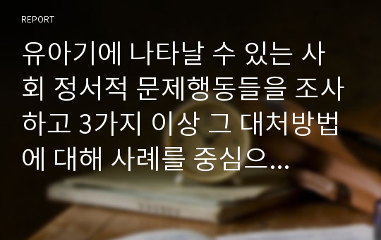 유아기에 나타날 수 있는 사회 정서적 문제행동들을 조사하고 3가지 이상 그 대처방법에 대해 사례를 중심으로 논하시오