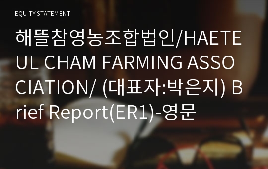 해뜰참영농조합법인/HAETEUL CHAM FARMING ASSOCIATION/ Brief Report(ER1)-영문