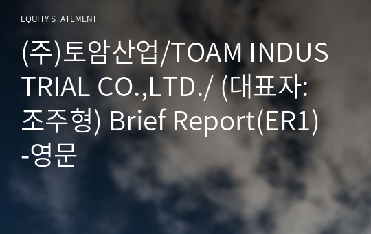 (주)토암산업/TOAM INDUSTRIAL CO.,LTD./ Brief Report(ER1)-영문