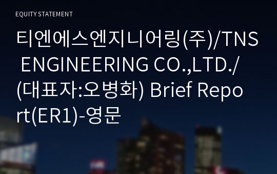 티엔에스엔지니어링(주)/TNS ENGINEERING CO.,LTD./ Brief Report(ER1)-영문