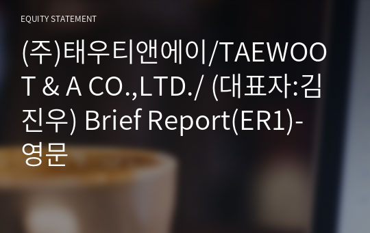 (주)태우티앤에이/TAEWOO T &amp; A CO.,LTD./ Brief Report(ER1)-영문